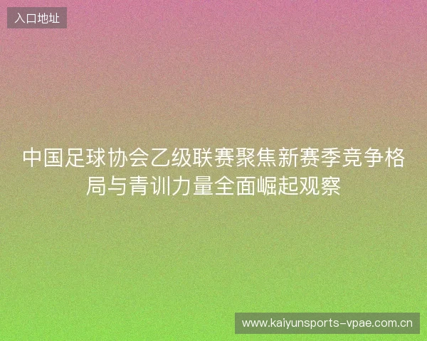 中国足球协会乙级联赛聚焦新赛季竞争格局与青训力量全面崛起观察