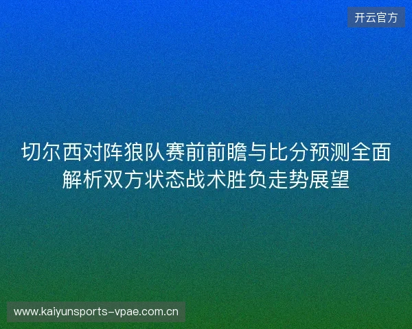 切尔西对阵狼队赛前前瞻与比分预测全面解析双方状态战术胜负走势展望